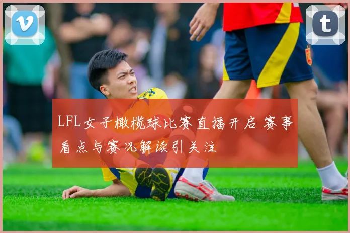 LFL女子橄榄球比赛直播开启 赛事看点与赛况解读引关注