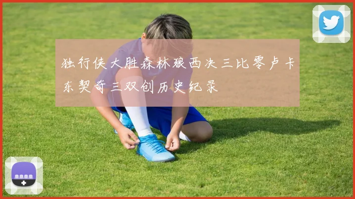 独行侠大胜森林狼西决三比零卢卡东契奇三双创历史纪录