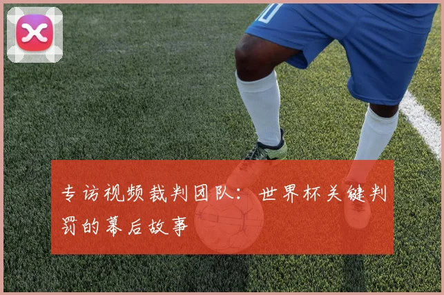 专访视频裁判团队:世界杯关键判罚的幕后故事