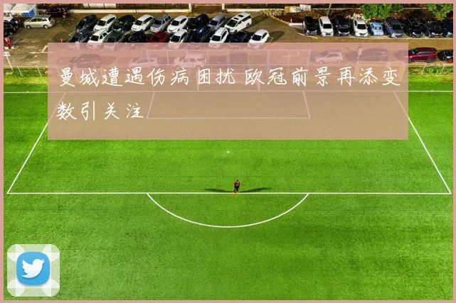 曼城遭遇伤病困扰 欧冠前景再添变数引关注