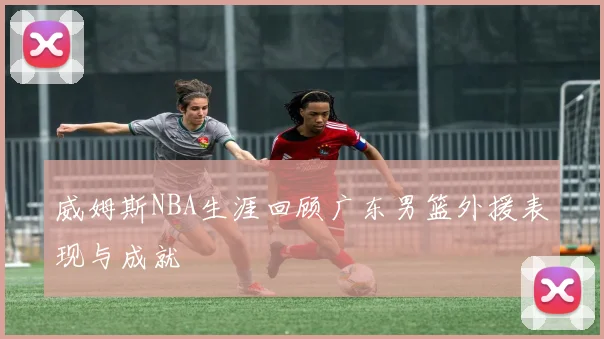 威姆斯NBA生涯回顾广东男篮外援表现与成就