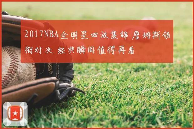 2017NBA全明星回放集锦 詹姆斯领衔对决 经典瞬间值得再看