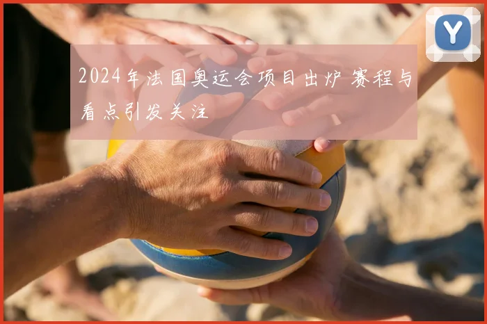 2024年法国奥运会项目出炉 赛程与看点引发关注