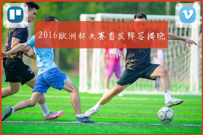 2016欧洲杯决赛首发阵容揭晓