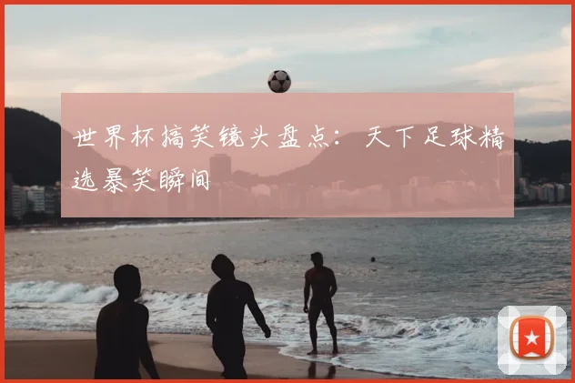 世界杯搞笑镜头盘点：天下足球精选暴笑瞬间