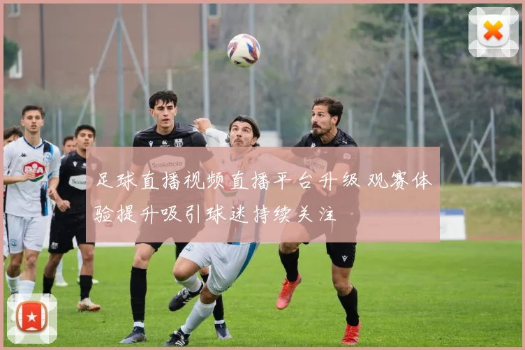 足球直播视频直播平台升级 观赛体验提升吸引球迷持续关注