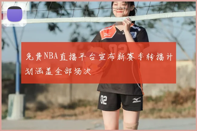 免费NBA直播平台宣布新赛季转播计划涵盖全部场次