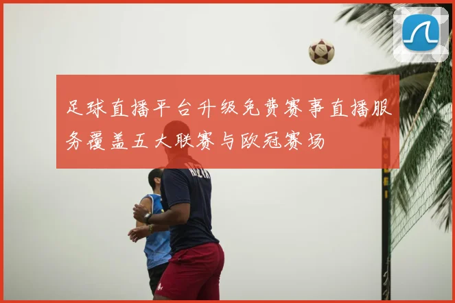足球直播平台升级免费赛事直播服务覆盖五大联赛与欧冠赛场