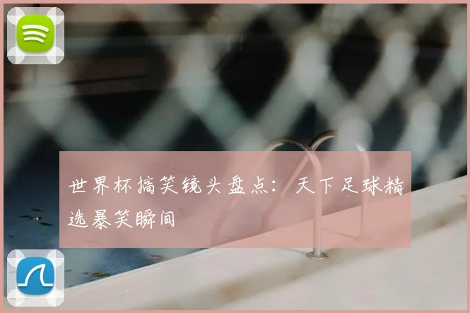 世界杯搞笑镜头盘点：天下足球精选暴笑瞬间