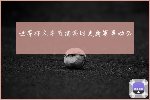 世界杯文字直播实时更新赛事动态
