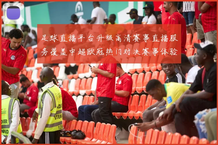 足球直播平台升级高清赛事直播服务覆盖中超欧冠热门对决赛事体验更流畅
