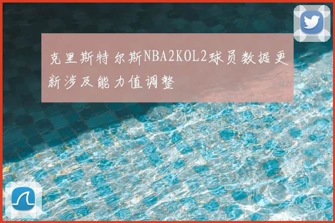 克里斯特尔斯NBA2KOL2球员数据更新涉及能力值调整