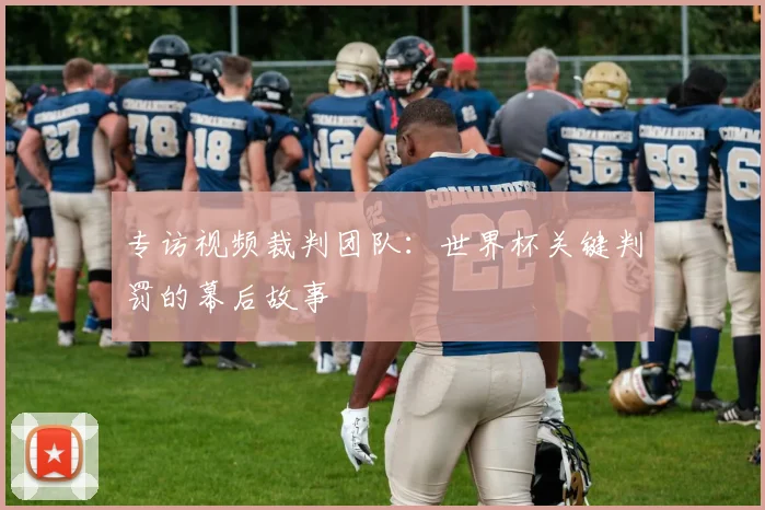 专访视频裁判团队:世界杯关键判罚的幕后故事