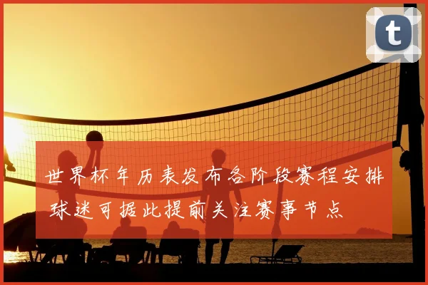 世界杯年历表发布各阶段赛程安排 球迷可据此提前关注赛事节点