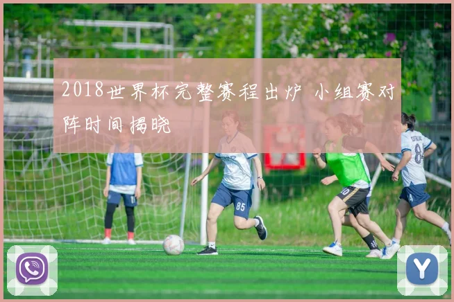 2018世界杯完整赛程出炉 小组赛对阵时间揭晓