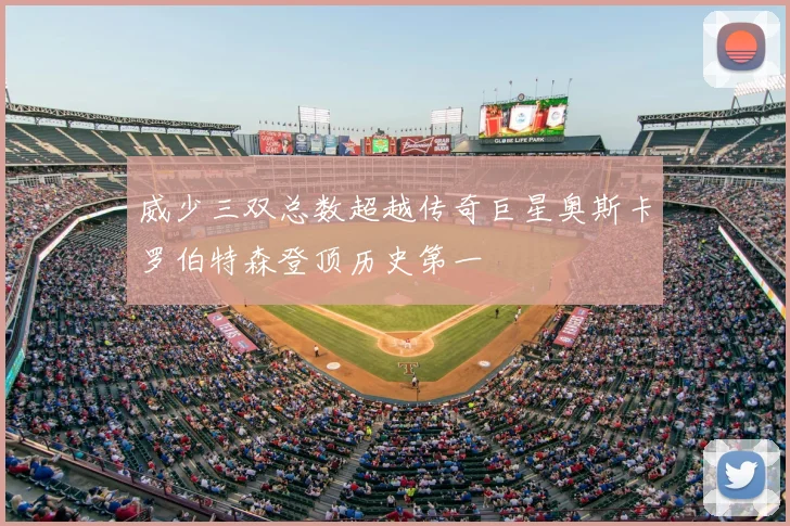 威少三双总数超越传奇巨星奥斯卡罗伯特森登顶历史第一