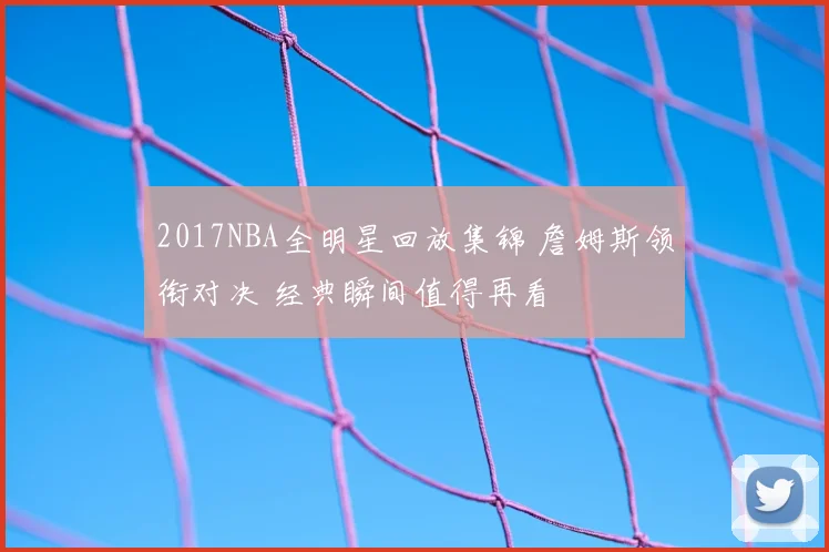 2017NBA全明星回放集锦 詹姆斯领衔对决 经典瞬间值得再看