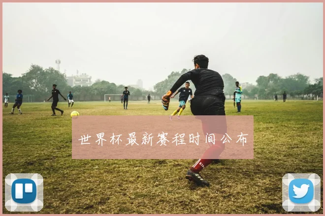 世界杯最新赛程时间公布