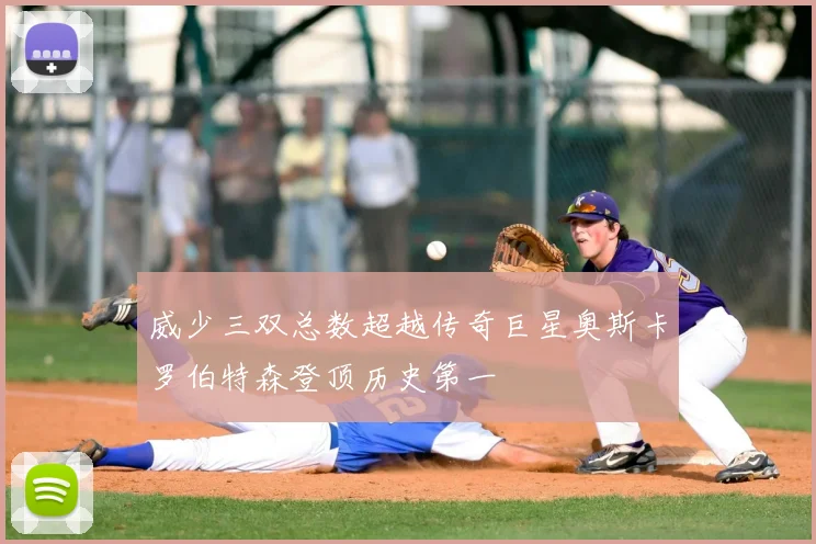 威少三双总数超越传奇巨星奥斯卡罗伯特森登顶历史第一