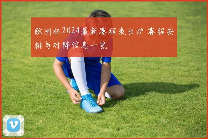 欧洲杯2024最新赛程表出炉 赛程安排与对阵信息一览