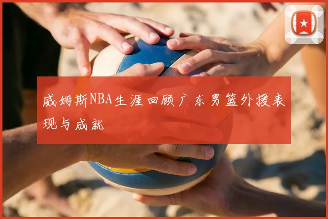 威姆斯NBA生涯回顾广东男篮外援表现与成就