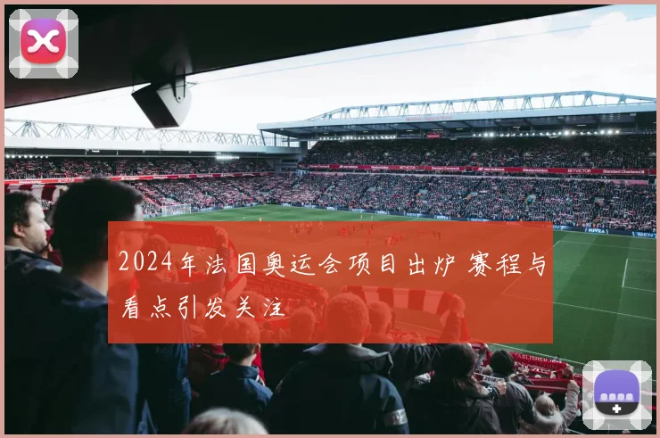 2024年法国奥运会项目出炉 赛程与看点引发关注