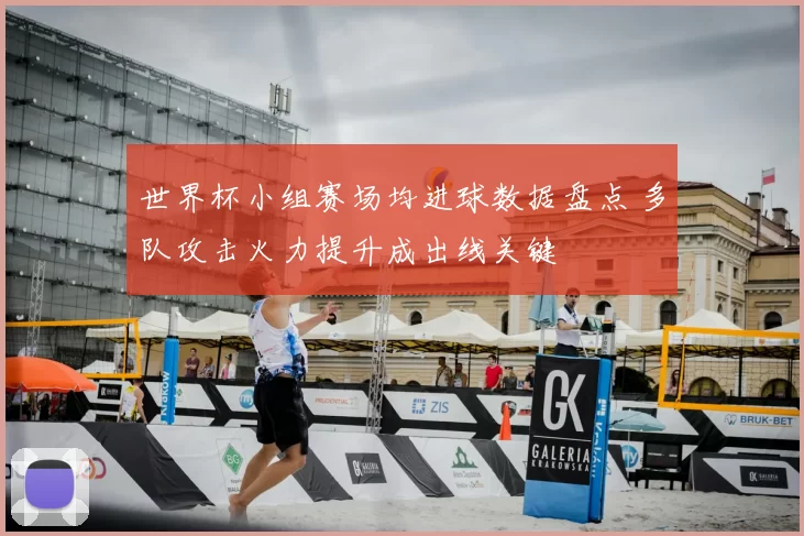 世界杯小组赛场均进球数据盘点 多队攻击火力提升成出线关键