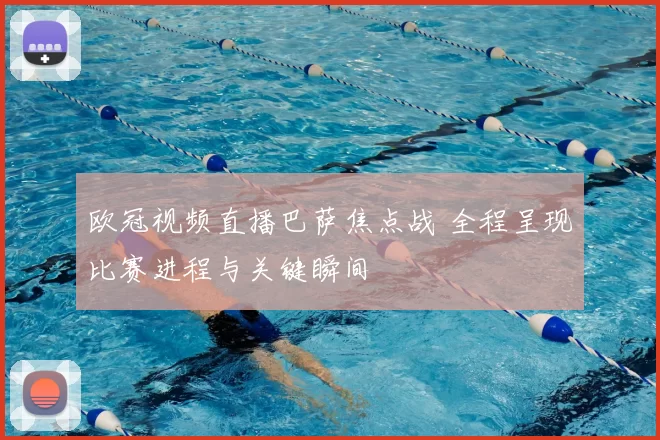 欧冠视频直播巴萨焦点战 全程呈现比赛进程与关键瞬间