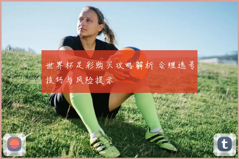 世界杯足彩购买攻略解析 合理选号技巧与风险提示
