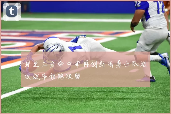 库里三分命中率再创新高勇士队进攻效率领跑联盟