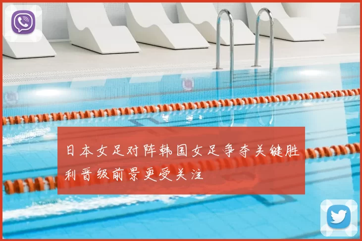 日本女足对阵韩国女足争夺关键胜利晋级前景更受关注