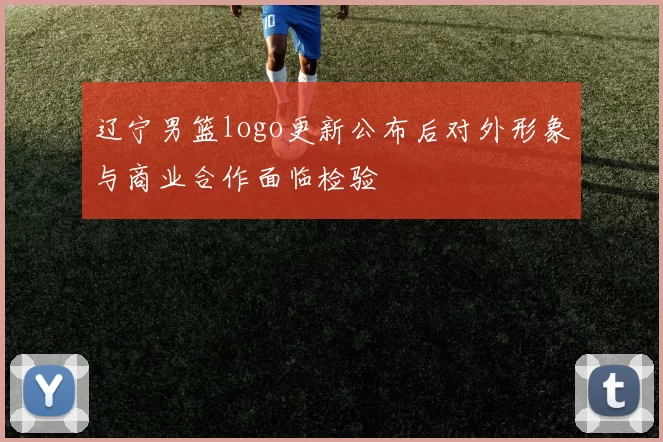 辽宁男篮logo更新公布后对外形象与商业合作面临检验