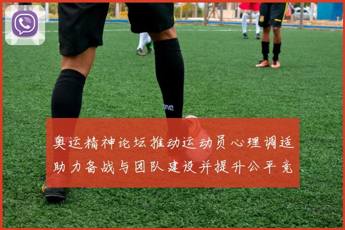 奥运精神论坛推动运动员心理调适助力备战与团队建设并提升公平竞赛意识