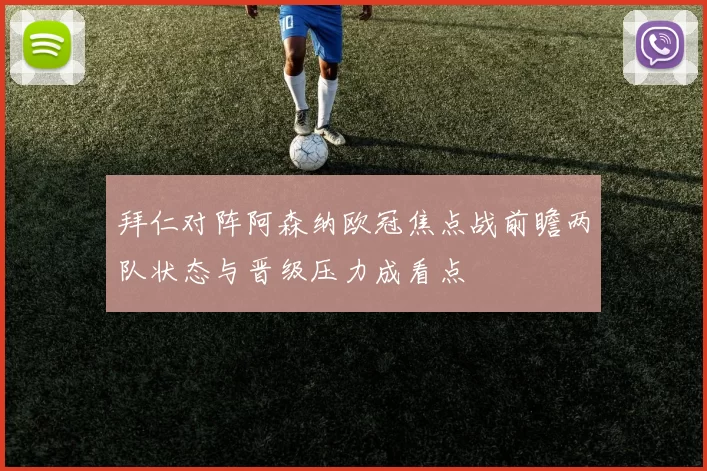 拜仁对阵阿森纳欧冠焦点战前瞻两队状态与晋级压力成看点