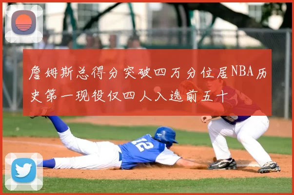 詹姆斯总得分突破四万分位居NBA历史第一现役仅四人入选前五十