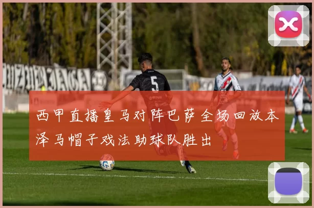 西甲直播皇马对阵巴萨全场回放本泽马帽子戏法助球队胜出