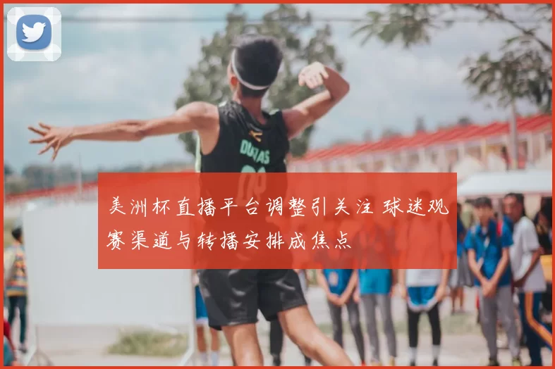 美洲杯直播平台调整引关注 球迷观赛渠道与转播安排成焦点