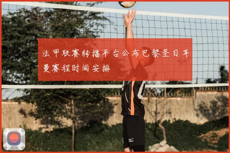 法甲联赛转播平台公布巴黎圣日耳曼赛程时间安排