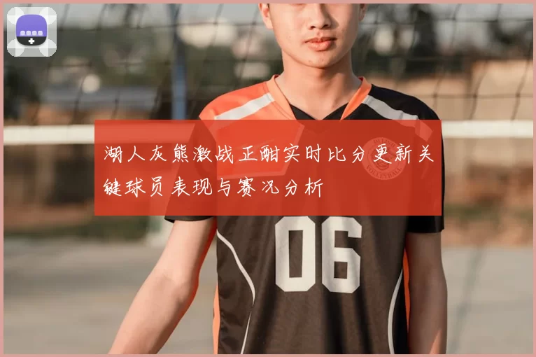 湖人灰熊激战正酣实时比分更新关键球员表现与赛况分析