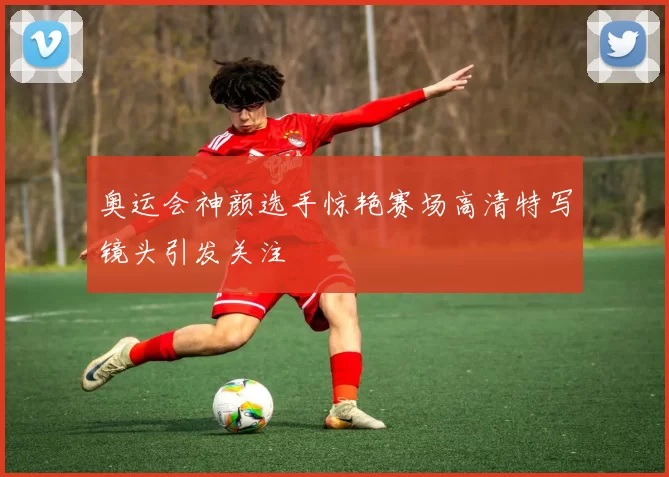 奥运会神颜选手惊艳赛场高清特写镜头引发关注