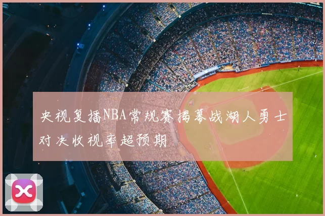 央视复播NBA常规赛揭幕战湖人勇士对决收视率超预期