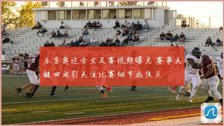 东京奥运会女足赛视频曝光 赛事关键回放引关注比赛细节成焦点