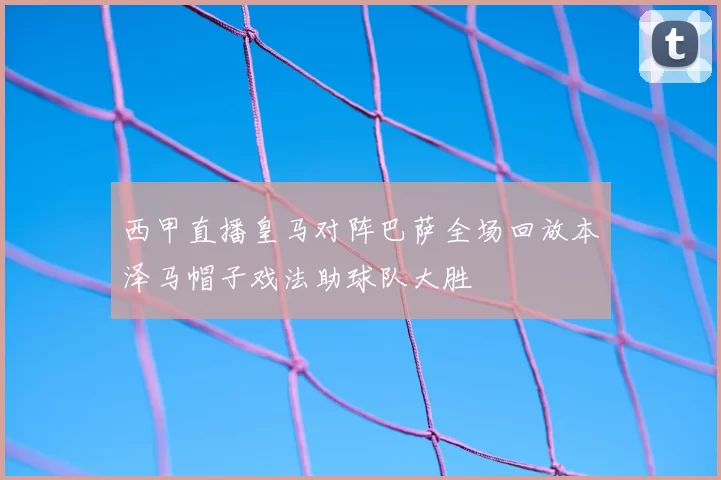 西甲直播皇马对阵巴萨全场回放本泽马帽子戏法助球队大胜