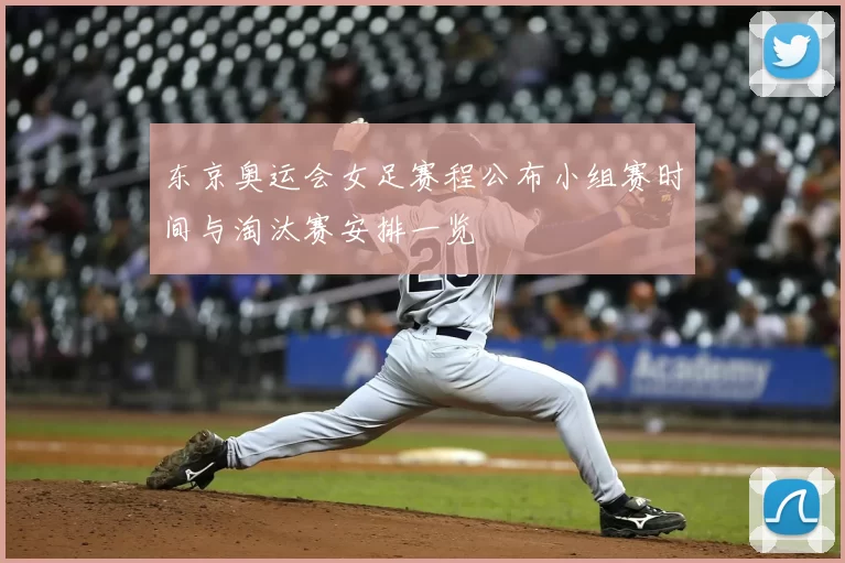 东京奥运会女足赛程公布小组赛时间与淘汰赛安排一览