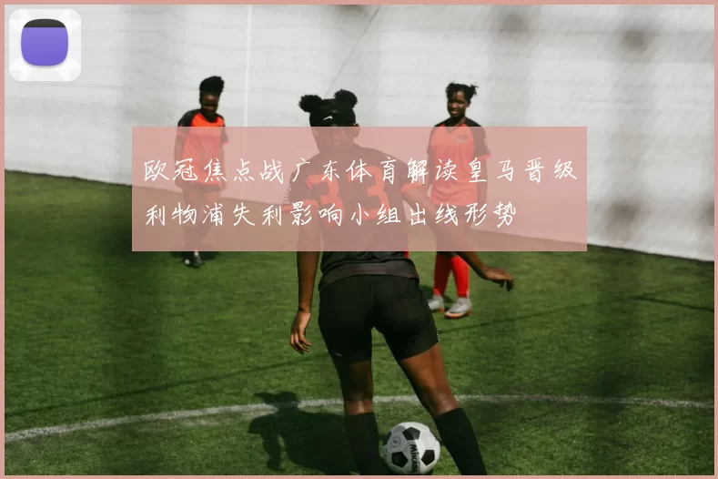 欧冠焦点战广东体育解读皇马晋级利物浦失利影响小组出线形势