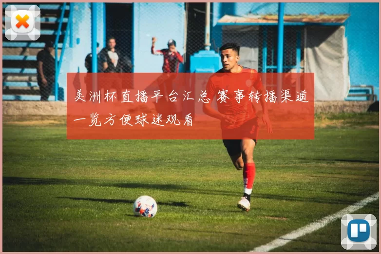 美洲杯直播平台汇总 赛事转播渠道一览方便球迷观看