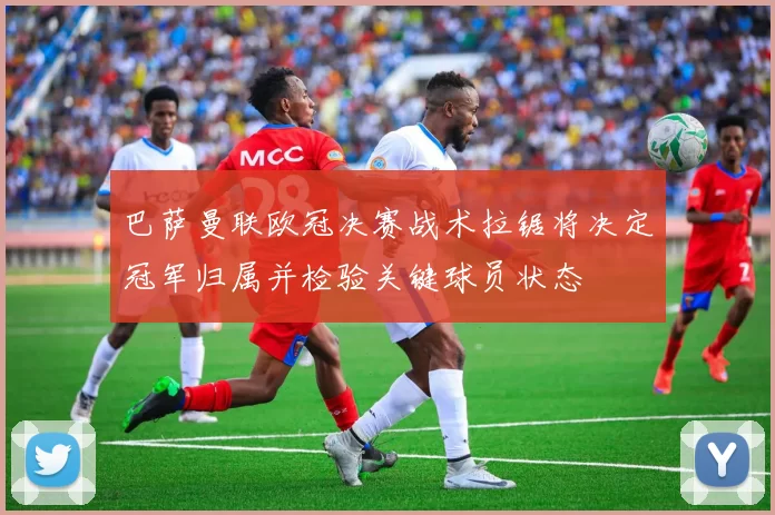 巴萨曼联欧冠决赛战术拉锯将决定冠军归属并检验关键球员状态