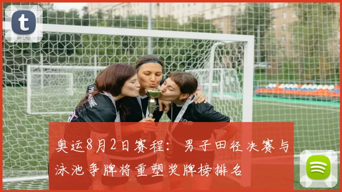 奥运8月2日赛程:男子田径决赛与泳池争牌将重塑奖牌榜排名