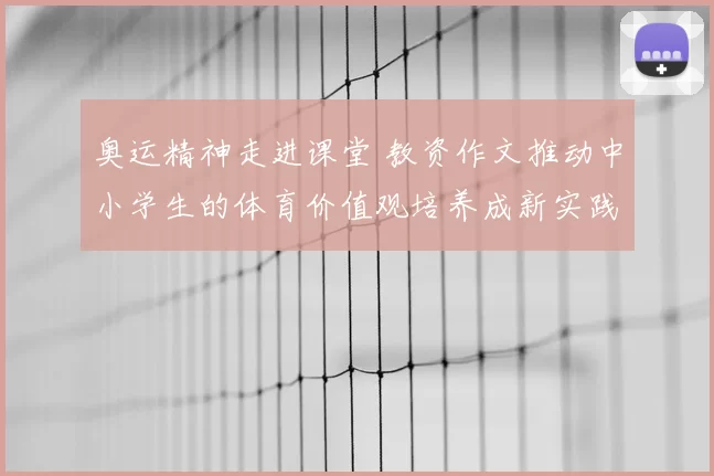 奥运精神走进课堂 教资作文推动中小学生的体育价值观培养成新实践