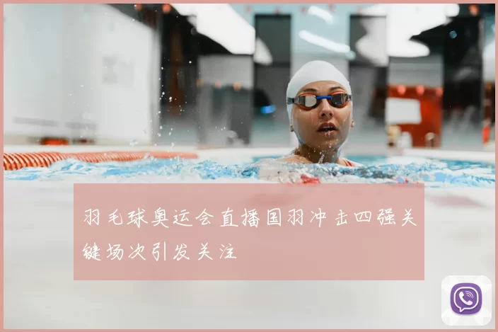 羽毛球奥运会直播国羽冲击四强关键场次引发关注